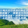 上海人才引进落户有正式的批复了，需要多久可以办理准迁证？还有可以网上办理吗？怎么办理