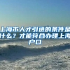 上海市人才引进的条件是什么？才能符合办理上海户口
