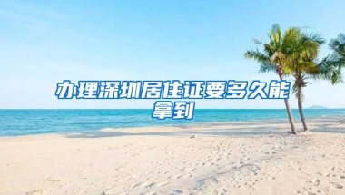 办理深圳居住证要多久能拿到
