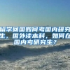 留学回国如何考国内研究生，国外读本科，如何在国内考研究生？