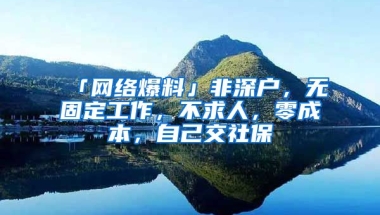 「网络爆料」非深户，无固定工作，不求人，零成本，自己交社保