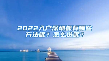 2022入户深圳都有哪些方法呢？怎么选呢？
