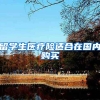 留学生医疗险适合在国内购买