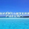 在沪无房产，留学生可落户社区公共户！