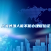 上海外国人能不能办理居住证