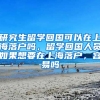 研究生留学回国可以在上海落户吗，留学回国人员如果想要在上海落户，容易吗