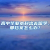 高中毕业本科出去留学，那档案怎么办？