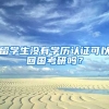 留学生没有学历认证可以回国考研吗？