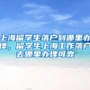 上海留学生落户到哪里办理，留学生上海工作落户去哪里办理可靠