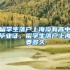 留学生落户上海没有高中毕业证，留学生落户上海要多久
