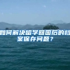 如何解决留学回国后的档案保存问题？