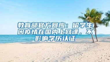 教育部官方回应：留学生因疫情在国内上网课，不影响学历认证