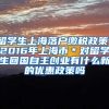 留学生上海落户缴税政策，2016年上海市＊对留学生回国自主创业有什么新的优惠政策吗