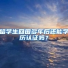 留学生回国多年后还能学历认证吗？