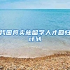 我国将实施留学人才回归计划