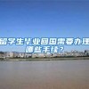 留学生毕业回国需要办理哪些手续？