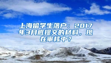 上海留学生落户：2017年3月底提交的材料，现在审核中？