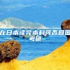 在日本读完本科可否回国考研