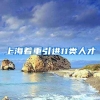 上海着重引进11类人才