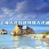 上海人才引进特殊人才通道