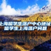 上海留学生落户中心地址，留学生上海落户问题