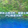 不在上海工作，保留上海户口有意义吗？