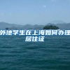 外地学生在上海如何办理居住证