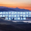 请问在中国的外国留学生本科毕业后能在中国找工作么？比如上海