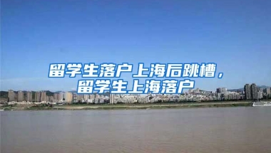 留学生落户上海后跳槽，留学生上海落户