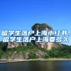 留学生落户上海小红书，留学生落户上海要多久
