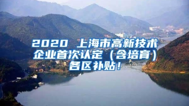 2020 上海市高新技术企业首次认定（含培育）各区补贴！