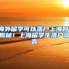 海外留学可以落户上海吗，揭秘！上海留学生落户谎言