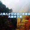 上海人才引进落户需要多久能办下来