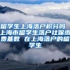 留学生上海落户积分吗 上海市留学生落户社保缴费基数 在上海落户的留学生