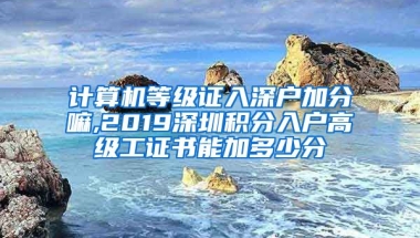 计算机等级证入深户加分嘛,2019深圳积分入户高级工证书能加多少分