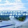 上海留学生落户韩国，上海2021留学生落户政策哪些＊？