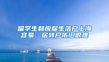 留学生和应届生落户上海容易，居转户依旧很难