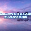去国外留学社保怎么办理，怎么办理留学社保