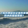 上海办理居住证是否需要缴纳房屋租赁税？
