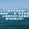 2021留学生创业落户上海政策，＊生 自主创业 上海地区有什么优惠政策与创业计划？