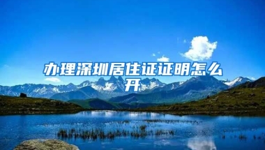 办理深圳居住证证明怎么开