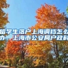 留学生落户上海调档怎么办，上海市公安局户政科