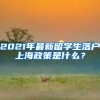 2021年最新留学生落户上海政策是什么？