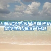 上海留学生落户通知递交，留学生上海落户问题